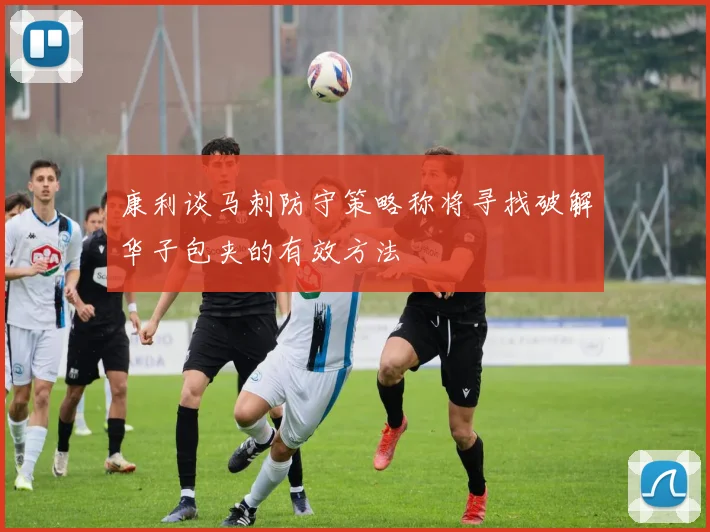 康利谈马刺防守策略称将寻找破解华子包夹的有效方法