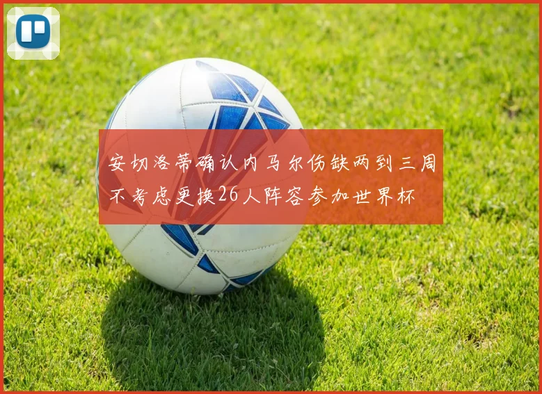 安切洛蒂确认内马尔伤缺两到三周不考虑更换26人阵容参加世界杯