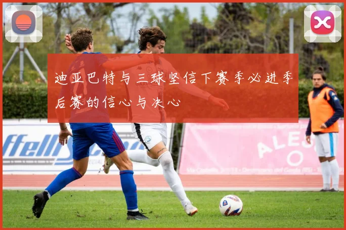 迪亚巴特与三球坚信下赛季必进季后赛的信心与决心