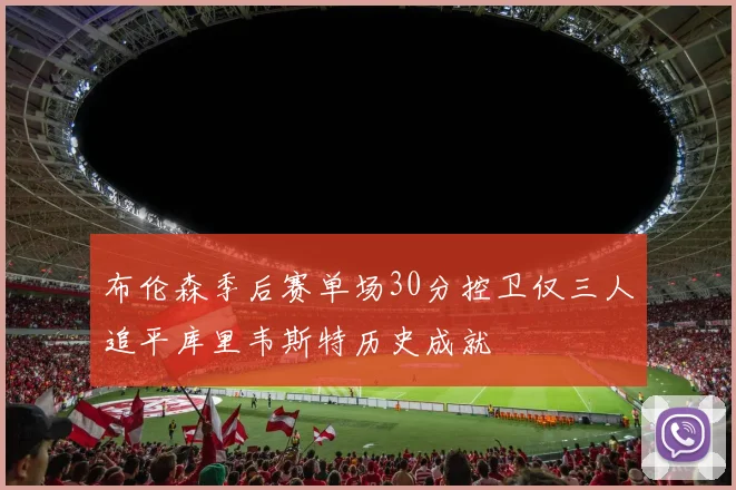 布伦森季后赛单场30分控卫仅三人追平库里韦斯特历史成就