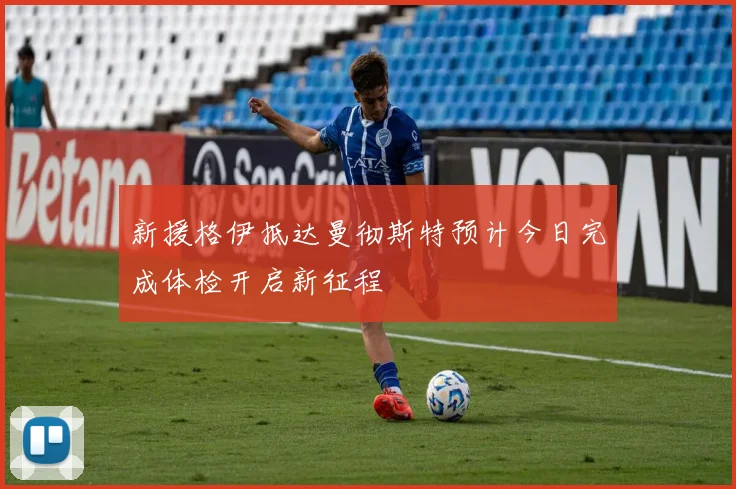 新援格伊抵达曼彻斯特预计今日完成体检开启新征程