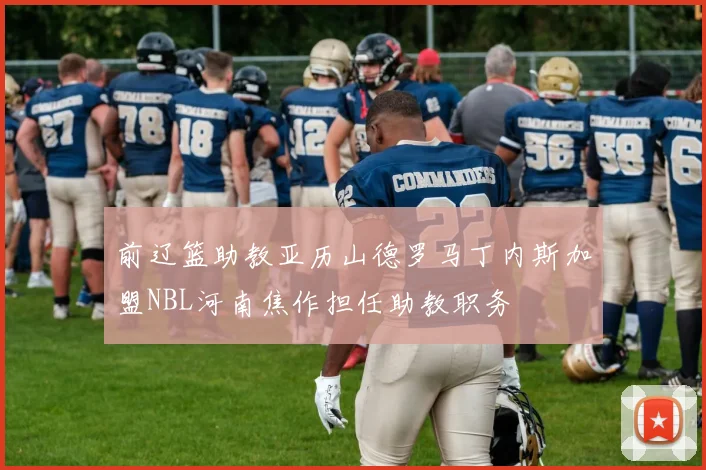前辽篮助教亚历山德罗马丁内斯加盟NBL河南焦作担任助教职务