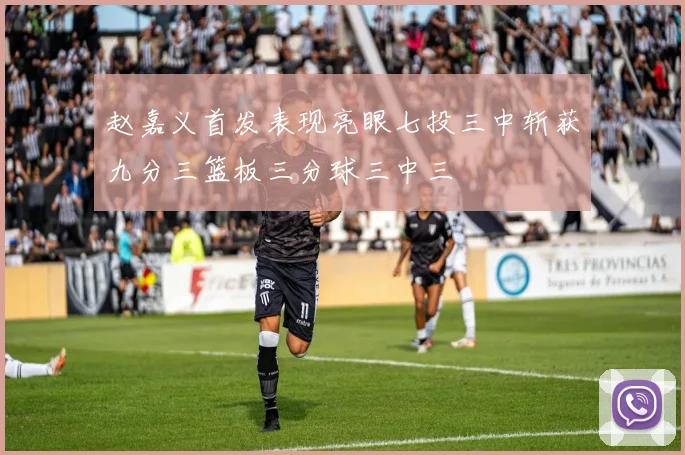 赵嘉义首发表现亮眼七投三中斩获九分三篮板三分球三中三