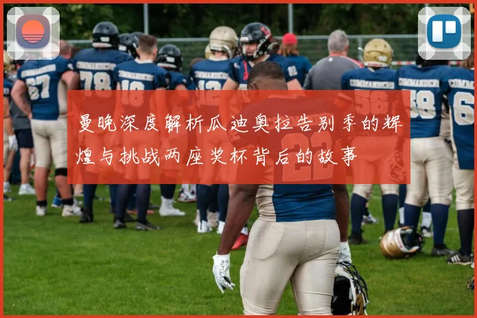 曼晚深度解析瓜迪奥拉告别季的辉煌与挑战两座奖杯背后的故事