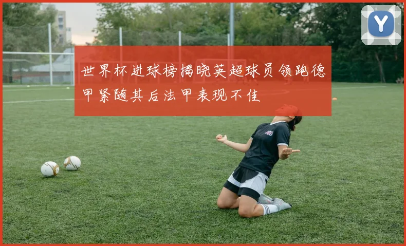 世界杯进球榜揭晓英超球员领跑德甲紧随其后法甲表现不佳