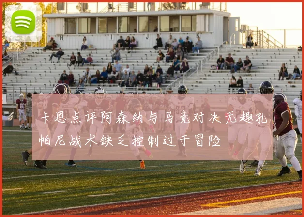 卡恩点评阿森纳与马竞对决无趣孔帕尼战术缺乏控制过于冒险