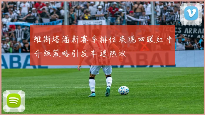 维斯塔潘新赛季排位表现回暖红牛升级策略引发车迷热议
