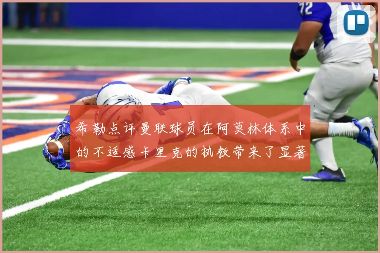 希勒点评曼联球员在阿莫林体系中的不适感卡里克的执教带来了显著变化