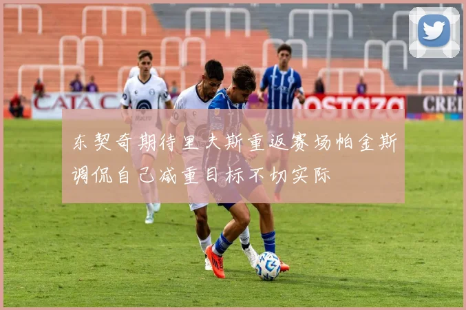 东契奇期待里夫斯重返赛场帕金斯调侃自己减重目标不切实际