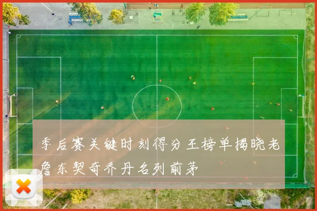季后赛关键时刻得分王榜单揭晓老詹东契奇乔丹名列前茅