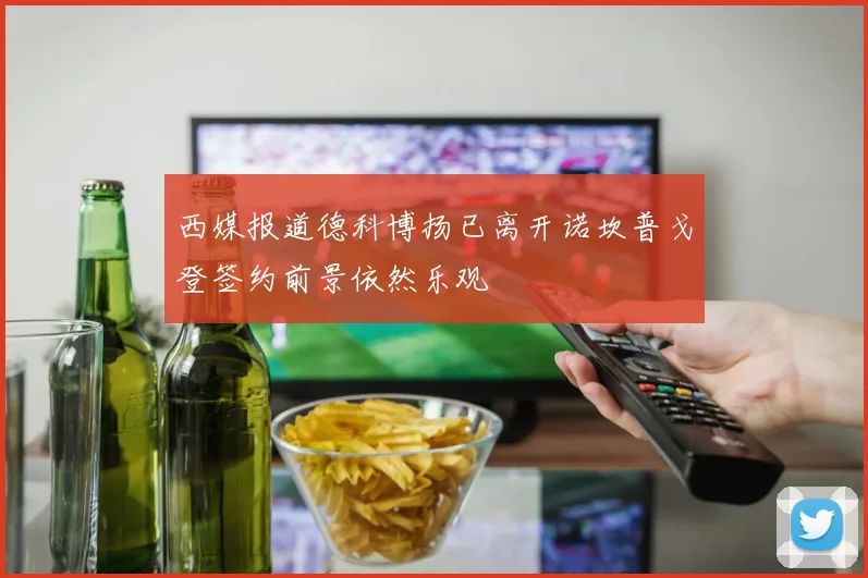 西媒报道德科博扬已离开诺坎普戈登签约前景依然乐观