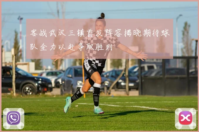 客战武汉三镇首发阵容揭晓期待球队全力以赴争取胜利