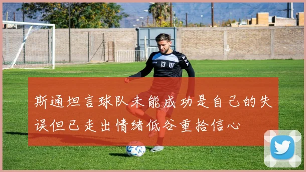 斯通坦言球队未能成功是自己的失误但已走出情绪低谷重拾信心