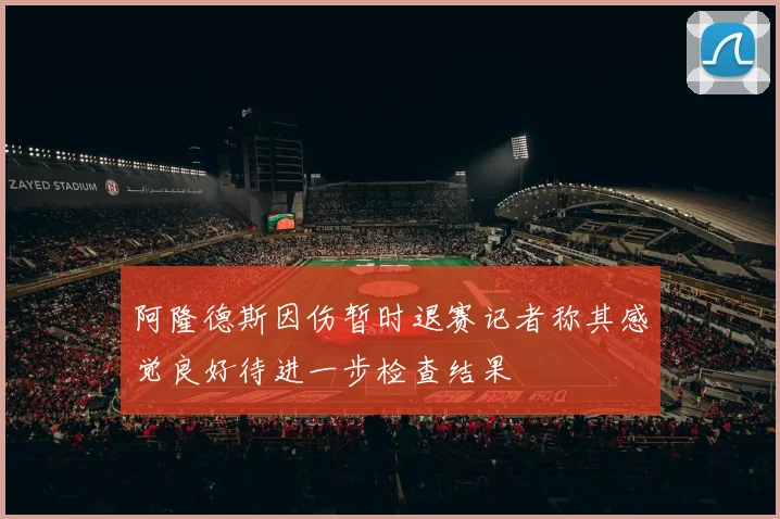 阿隆德斯因伤暂时退赛记者称其感觉良好待进一步检查结果