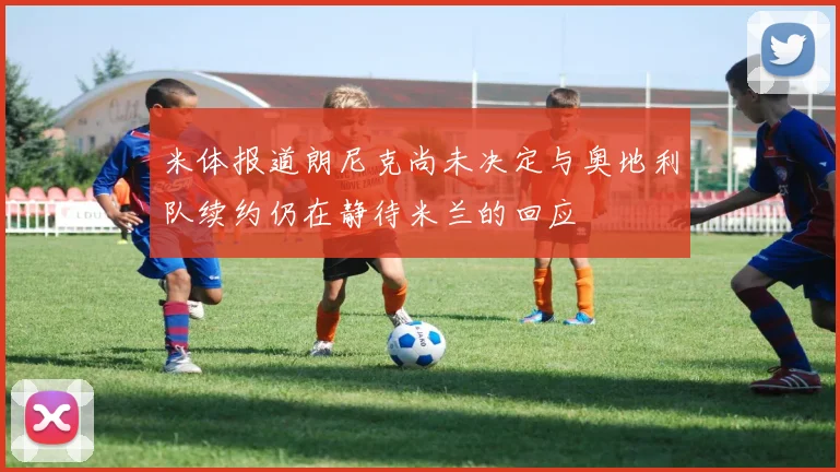 米体报道朗尼克尚未决定与奥地利队续约仍在静待米兰的回应