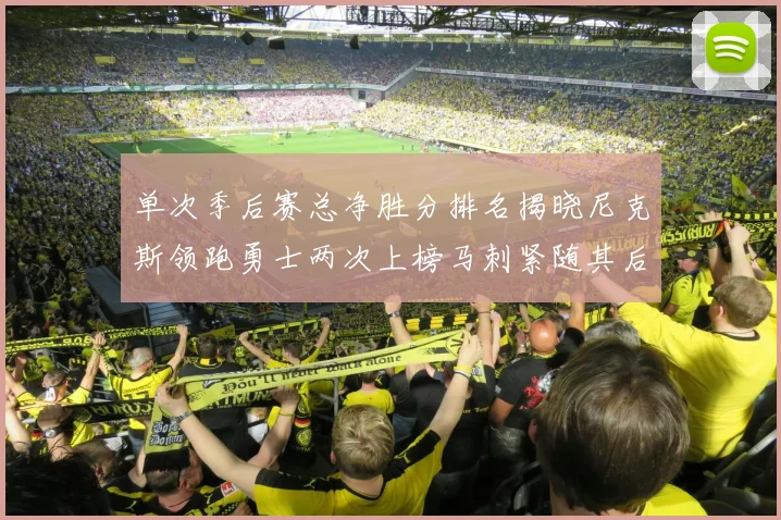 单次季后赛总净胜分排名揭晓尼克斯领跑勇士两次上榜马刺紧随其后