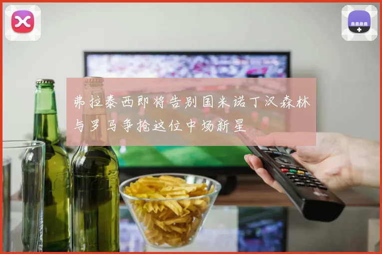 弗拉泰西即将告别国米诺丁汉森林与罗马争抢这位中场新星