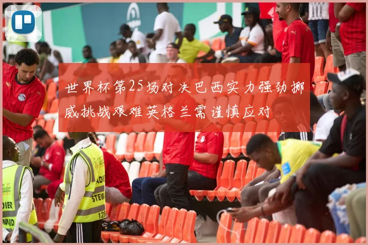 世界杯第25场对决巴西实力强劲挪威挑战艰难英格兰需谨慎应对
