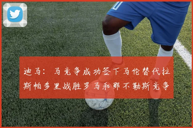 迪马：马竞争成功签下马伦替代拉斯帕多里战胜罗马和那不勒斯竞争
