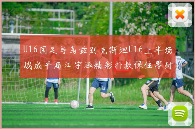 U16国足与乌兹别克斯坦U16上半场战成平局江宇涵精彩扑救保住零封纪录