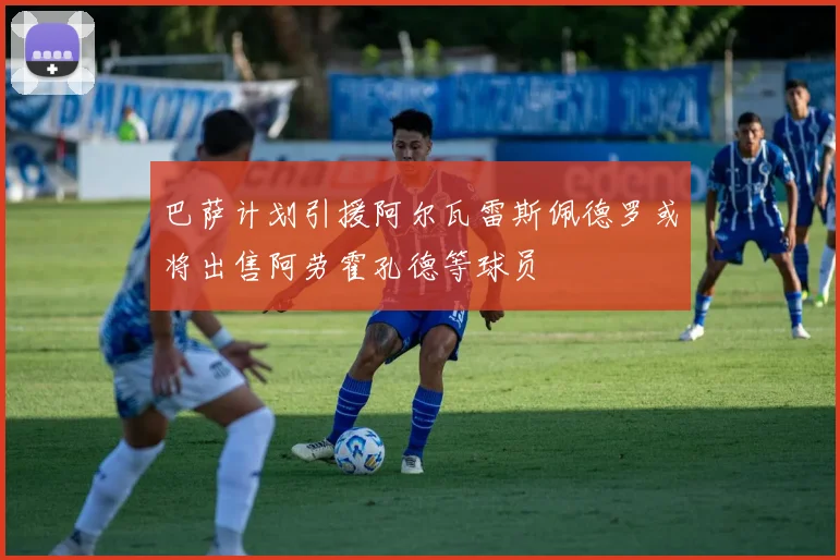 巴萨计划引援阿尔瓦雷斯佩德罗或将出售阿劳霍孔德等球员