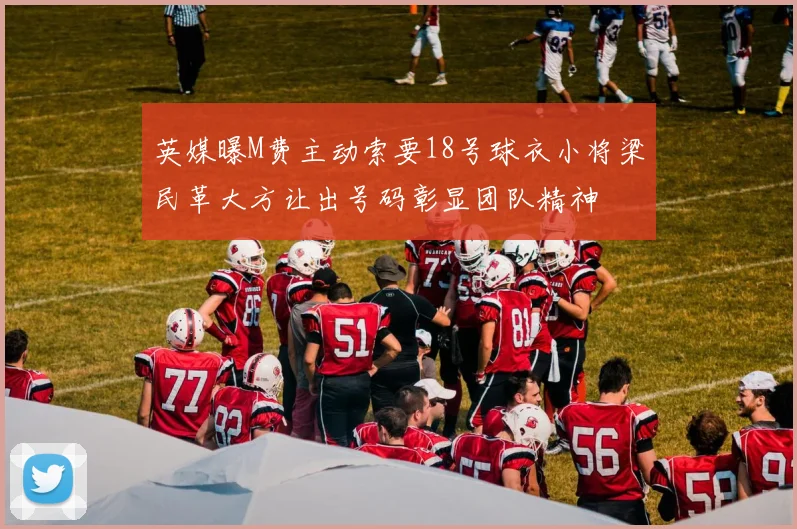 英媒曝M费主动索要18号球衣小将梁民革大方让出号码彰显团队精神