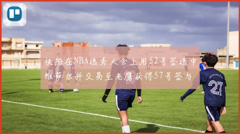 快船在NBA选秀大会上用52号签选中维萨尔并交易至老鹰获得57号签与现金补偿