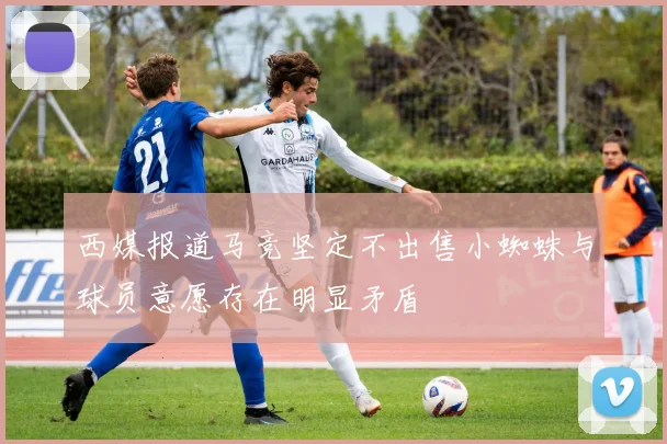 西媒报道马竞坚定不出售小蜘蛛与球员意愿存在明显矛盾