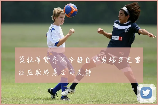 莫拉蒂赞齐沃冷静自律劳塔罗巴雷拉应获终身合同支持