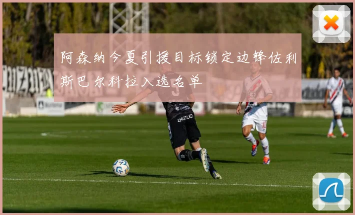 阿森纳今夏引援目标锁定边锋佐利斯巴尔科拉入选名单