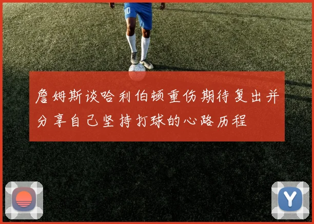 詹姆斯谈哈利伯顿重伤期待复出并分享自己坚持打球的心路历程