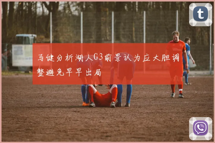 马健分析湖人G3前景认为应大胆调整避免早早出局
