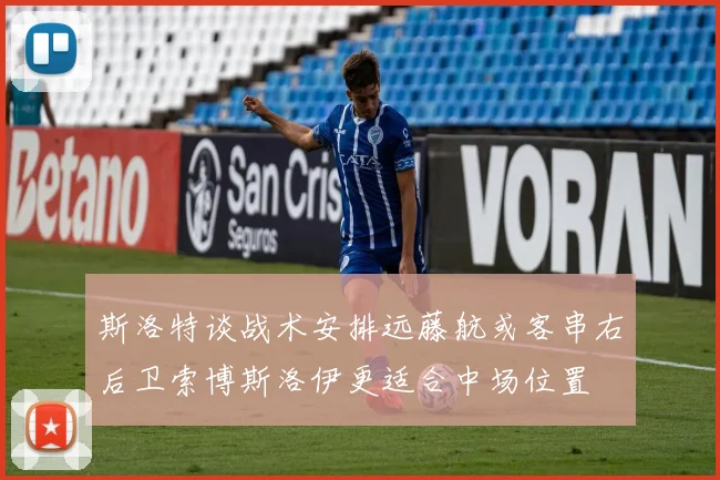 斯洛特谈战术安排远藤航或客串右后卫索博斯洛伊更适合中场位置
