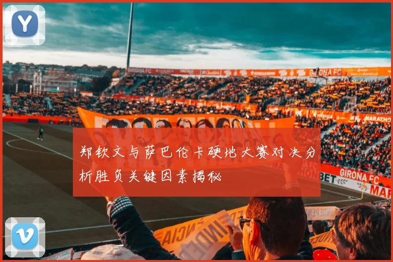 郑钦文与萨巴伦卡硬地大赛对决分析胜负关键因素揭秘
