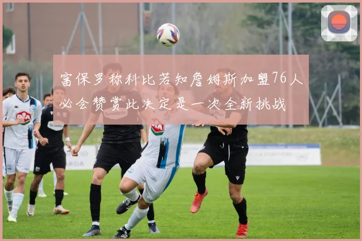 富保罗称科比若知詹姆斯加盟76人必会赞赏此决定是一次全新挑战