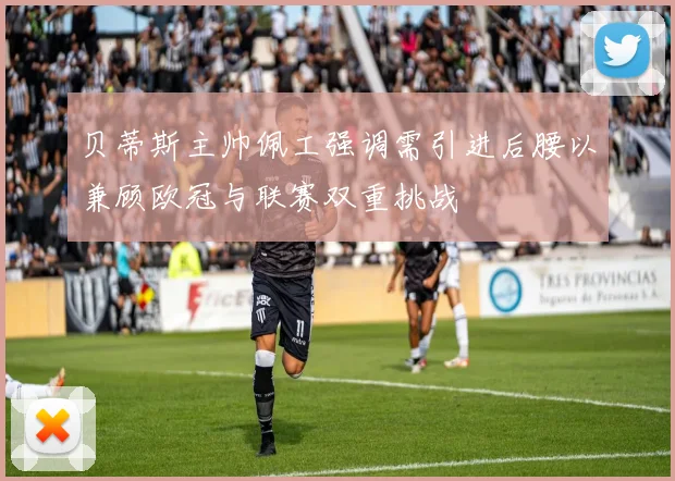 贝蒂斯主帅佩工强调需引进后腰以兼顾欧冠与联赛双重挑战