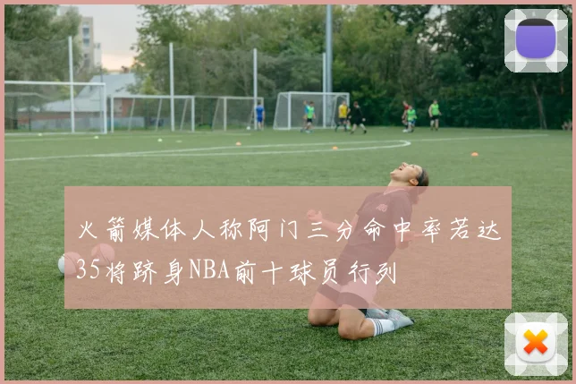 火箭媒体人称阿门三分命中率若达35将跻身NBA前十球员行列